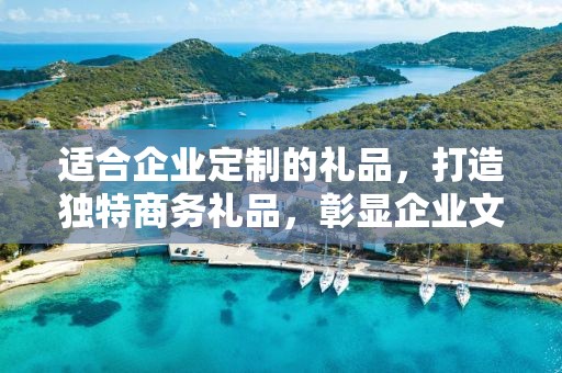 适合企业定制的礼品，打造独特商务礼品，彰显企业文化价值
