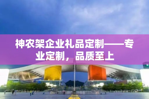 神农架企业礼品定制——专业定制，品质至上