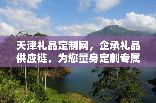 天津礼品定制网，企承礼品供应链，为您量身定制专属礼品