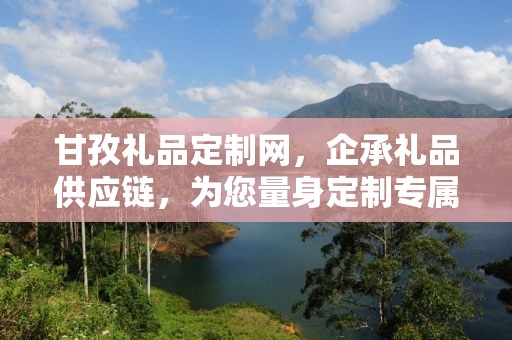 甘孜礼品定制网，企承礼品供应链，为您量身定制专属礼品